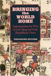 book cover of Bringing The World Home: Appropriating The West In Late Qing And Early Republican China by Theodore Huters