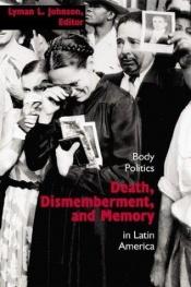 book cover of Death, Dismemberment, and Memory: Body Politics in Latin America (Dialogos Series) by Lyman L. Johnson