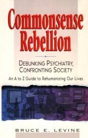 book cover of Commonsense Rebellion: Debunking Psychiatry, Confronting Society : An A to Z Guide to Rehumanizingour Lives by Bruce C. Levine