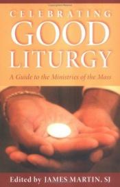 book cover of Celebrating good liturgy : a guide to the ministries of the Mass by James Martin