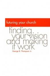 book cover of Futuring your church : finding your vision and making it work by George B. Thompson