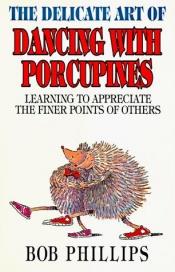 book cover of The Delicate Art of Dancing With Porcupines: Learning to Appreciate the Finer Points of Others by Bob Phillips