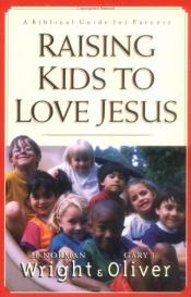 book cover of Raising Kids to Love Jesus: A Biblical Guide for Parents by H. Norman Wright
