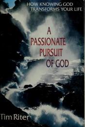 book cover of A passionate pursuit of God : how knowing God transforms your life by Tim Riter