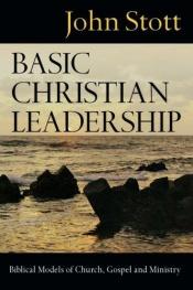 book cover of Basic Christian Leadership: Biblical Models of Church, Gospel And Ministry by John Stott
