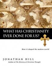 book cover of What Has Christianity Ever Done for Us?: How It Shaped the Modern World by Jonathan Hill