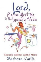 book cover of Lord, Please Meet Me in the Laundry Room: Heavenly Help for Earthly Moms by Barbara Curtis
