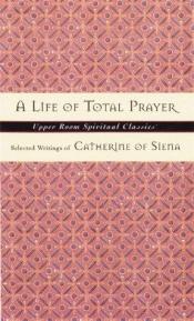 book cover of Life of Total Prayer: Selected Writings of Catherine of Siena (Upper Room Spiritual Classics. Series 3) by St.Catherine of Siena