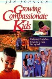 book cover of Growing Compassionate Kids: Helping Kids See Beyond Their Backyard by Jan Johnson