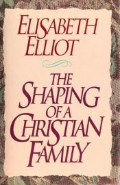 book cover of The shaping of a Christian family by Elisabeth Elliot