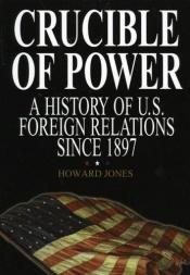 book cover of Crucible of power : a history of U.S. foreign relations since 1897 by Howard Jones
