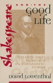 book cover of Shakespeare and the good life : ethics and politics in dramatic form by David Lowenthal