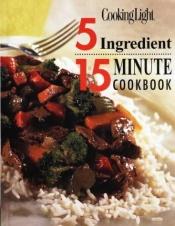 book cover of 5 Ingredient, 15 Minute Cookbook: Cooking Light by Cooking Light Magazine