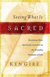 book cover of Seeing What Is Sacred: Becoming More Spiritually Sensitive to the Everyday Moments of Life by Ken Gire
