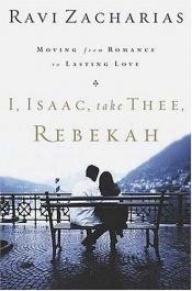 book cover of I, Isaac, Take Thee, Rebekah: Moving from Romance to Lasting Love by Ravi Zacharias