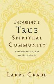 book cover of Becoming a True Spiritual Community: A Profound Vision of What the Church Can Be by Lawrence J. Crabb