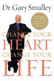 book cover of Change Your Heart, Change Your Life: How Changing What You Believe Will Give You the Great Life You've Always Wante by Gary Smalley
