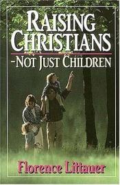 book cover of Raising Christians-Not Just Children by Florence Littauer