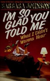 book cover of I'm So Glad You Told Me What I Didn't Wanna Hear by Barbara Johnson