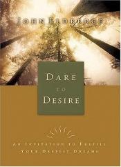 book cover of Dare To Desire An Invitation To Fulfill Your Deepest Dreams by John Eldredge
