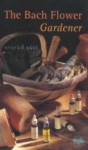 book cover of The Bach Flower Gardener by Stefan Ball