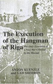 book cover of The Execution of the Hangman of Riga: The Only Execution of a Nazi War Criminal by the Mossad by Anton Kunzle