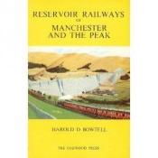 book cover of Reservoir railways of Manchester and The Peak by Harold D. Bowtell