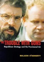 book cover of The Trouble with Guns: Republican Strategy and the Provisional IRA by Malachi O''Doherty