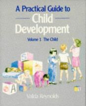book cover of A Practical Guide to Child Development: The Child v. 1 by Valda Reynolds