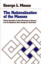 book cover of The Nationalization of the Masses: Political Symbolism and Mass Movements in Germany from the Napoleonic Wars Through th by George Mosse