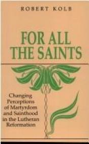 book cover of For All the Saints: Changing Perceptions of Martyrdom and Sainthood in the Lutheran Reformation by Robert Kolb