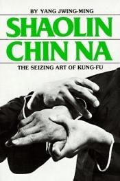 book cover of Shaolin Chin Na : the seizing art of Kung-fu by Jwing-Ming Yang