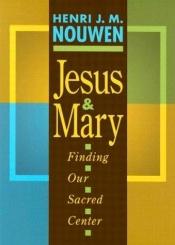 book cover of Jesus and Mary : finding our sacred center by Henri Nouwen