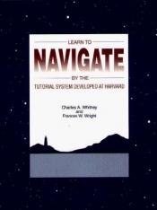 book cover of Learn to Navigate by the Tutorial System Developed at Harvard by Charles A. Whitney