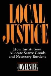 book cover of Local justice : how institutions allocate scarce goods and necessary burdens by Jon Elster