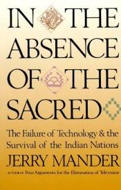book cover of In the Absence of the Sacred : The Failure of Technology and the Survival of the Indian Nations by Jerry Mander