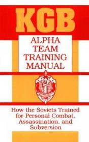 book cover of KGB Alpha Team Training Manual : How The Soviets Trained For Personal Combat, Assassination, And Subversion by KGB