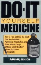 book cover of Do-It-Yourself Medicine: How to Find and Use the Most Effective Antibiotics, Painkillers, Anesthetics and Other Miracle by Ragnar Benson