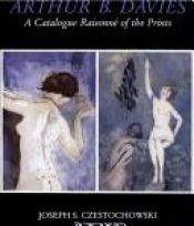 book cover of Arthur B. Davies: A Catalogue Raisonne of the Prints by Joseph S Czestochowski