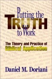 book cover of Putting the truth to work: the theory and practice of biblical application by Daniel M. Doriani