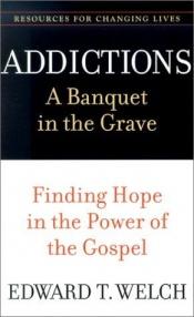 book cover of Addictions: A Banquet In The Grave : Finding Hope In The Power Of The Gospel by Edward T. Welch