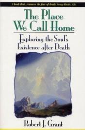 book cover of The Place We Call Home: Exploring the Soul's Existence after Death by Robert J. Grant