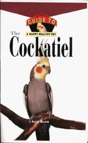 book cover of The Cockatiel: An Owner's Guide to a Happy Healthy Pet (Your Happy Healthy Pet) by Julie Rach