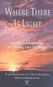 book cover of Where There Is Light: Insight and Inspiration for Meeting Life's Challenges by Paramahansa Yogananda