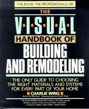 book cover of The Visual Handbook of Building and Remodeling: The Only Guide to Choosing the Right Materials and Systems for Every Part of Your Home by Charlie Wing