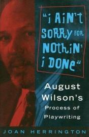 book cover of I Ain't Sorry for Nothin' I Done: August Wilson's Process of Playwriting by Joan Herrington