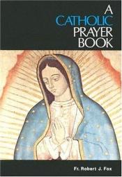 book cover of A Catholic Prayer Book, For Every Catholic for Every Day by Father Robert J. Fox