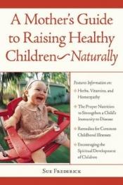 book cover of A Mother's Guide to Raising Healthy Children--Naturally by Sue Frederick