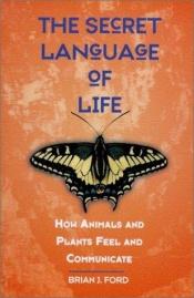 book cover of The Secret Language of Life: How Animals and Plants Feel and Communicate by Brian J. Ford