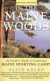 book cover of In the Maine Woods: An Insider's Guide to Traditional Maine Sporting Camps by Alice Arlen
